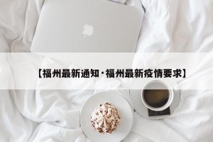 【福州最新通知·福州最新疫情要求】