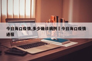 今日海口疫情,多少确诊病例›今日海口疫情通报