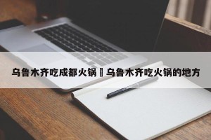 乌鲁木齐吃成都火锅›乌鲁木齐吃火锅的地方