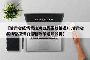 【甘肃省疫情管控海口最新政策通知,甘肃省疫情管控海口最新政策通知公告】