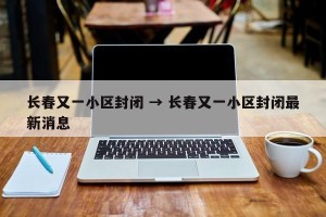 长春又一小区封闭 → 长春又一小区封闭最新消息