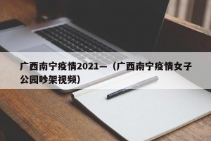 广西南宁疫情2021—（广西南宁疫情女子公园吵架视频）