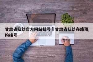 甘肃省妇幼官方网站挂号›甘肃省妇幼在线预约挂号