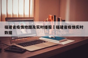 福建省疫情地图及实时播报›福建省疫情实时数据