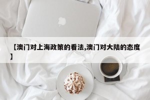 【澳门对上海政策的看法,澳门对大陆的态度】