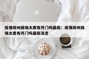 疫情郑州商场太原有开门吗最新：疫情郑州商场太原有开门吗最新消息