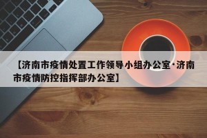 【济南市疫情处置工作领导小组办公室·济南市疫情防控指挥部办公室】
