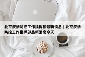 北京疫情防控工作指挥部最新消息›北京疫情防控工作指挥部最新消息今天