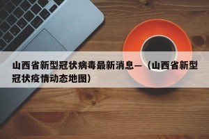 山西省新型冠状病毒最新消息—（山西省新型冠状疫情动态地图）