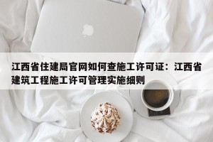 江西省住建局官网如何查施工许可证：江西省建筑工程施工许可管理实施细则