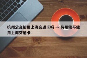 杭州公交能用上海交通卡吗 → 杭州能不能用上海交通卡