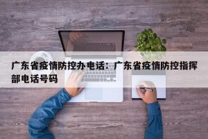 广东省疫情防控办电话：广东省疫情防控指挥部电话号码