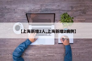 【上海新增2人,上海新增2病例】