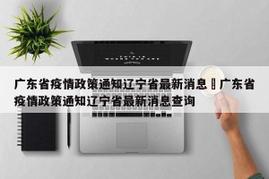 广东省疫情政策通知辽宁省最新消息›广东省疫情政策通知辽宁省最新消息查询
