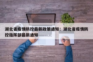 湖北省疫情防控最新政策通知：湖北省疫情防控指挥部最新通知