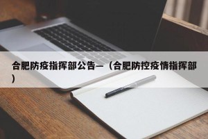 合肥防疫指挥部公告—（合肥防控疫情指挥部）