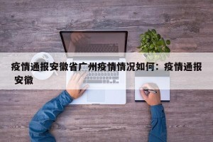 疫情通报安徽省广州疫情情况如何：疫情通报 安徽