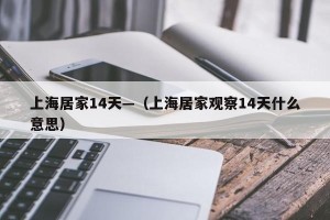上海居家14天—（上海居家观察14天什么意思）