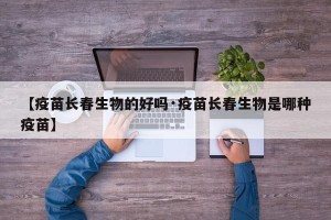 【疫苗长春生物的好吗·疫苗长春生物是哪种疫苗】