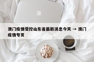 澳门疫情受控山东省最新消息今天 → 澳门疫情专页