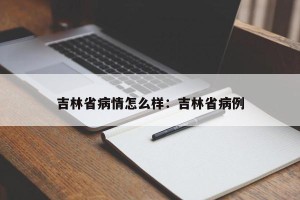 吉林省病情怎么样：吉林省病例