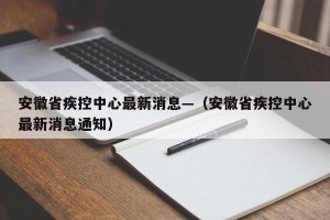 安徽省疾控中心最新消息—（安徽省疾控中心最新消息通知）