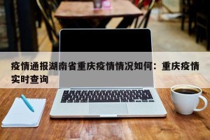 疫情通报湖南省重庆疫情情况如何：重庆疫情实时查询