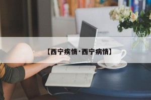 【西宁疾情·西宁病情】