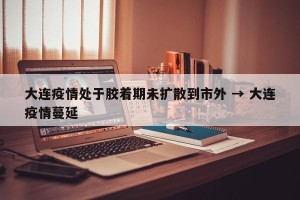 大连疫情处于胶着期未扩散到市外 → 大连疫情蔓延
