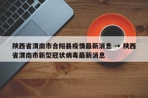 陕西省渭南市合阳县疫情最新消息 → 陕西省渭南市新型冠状病毒最新消息