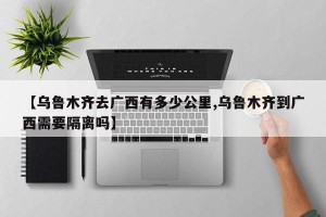 【乌鲁木齐去广西有多少公里,乌鲁木齐到广西需要隔离吗】