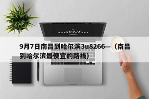 9月7日南昌到哈尔滨3u8266—（南昌到哈尔滨最便宜的路线）