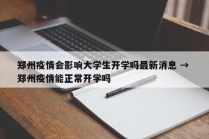 郑州疫情会影响大学生开学吗最新消息 → 郑州疫情能正常开学吗