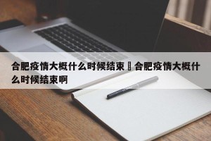 合肥疫情大概什么时候结束›合肥疫情大概什么时候结束啊
