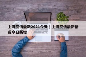上海疫情最新2021今天›上海疫情最新情况今日新增