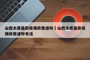 山西太原最新疫情政策通知›山西太原最新疫情政策通知电话