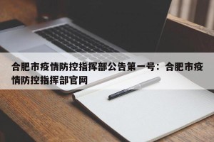 合肥市疫情防控指挥部公告第一号：合肥市疫情防控指挥部官网