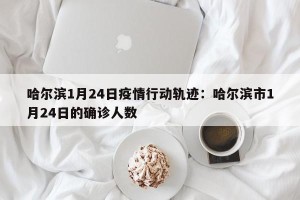 哈尔滨1月24日疫情行动轨迹：哈尔滨市1月24日的确诊人数