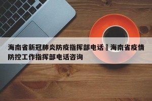 海南省新冠肺炎防疫指挥部电话›海南省疫情防控工作指挥部电话咨询