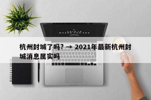 杭州封城了吗? → 2021年最新杭州封城消息属实吗