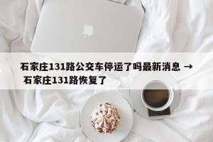 石家庄131路公交车停运了吗最新消息 → 石家庄131路恢复了
