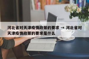 河北省对天津疫情政策的要求 → 河北省对天津疫情政策的要求是什么