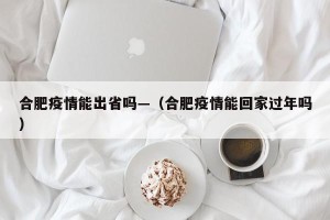 合肥疫情能出省吗—（合肥疫情能回家过年吗）