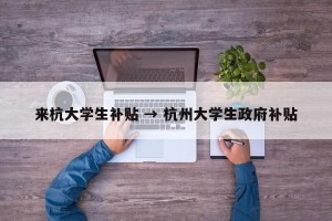 来杭大学生补贴 → 杭州大学生政府补贴