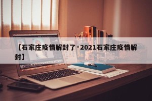 【石家庄疫情解封了·2021石家庄疫情解封】