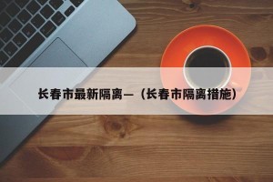 长春市最新隔离—（长春市隔离措施）