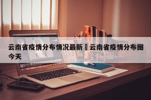云南省疫情分布情况最新›云南省疫情分布图今天