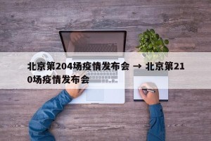 北京第204场疫情发布会 → 北京第210场疫情发布会