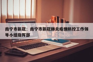 南宁市新冠：南宁市新冠肺炎疫情防控工作领导小组指挥部