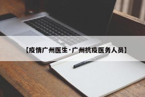 【疫情广州医生·广州抗疫医务人员】